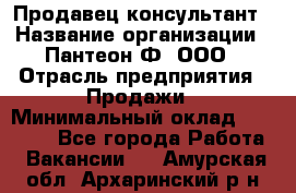 Продавец-консультант › Название организации ­ Пантеон-Ф, ООО › Отрасль предприятия ­ Продажи › Минимальный оклад ­ 25 000 - Все города Работа » Вакансии   . Амурская обл.,Архаринский р-н